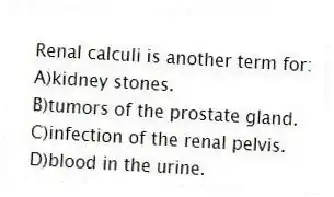 Renal calculi is another term for:
A)kidney stones.
B)tumors of the prostate gland.
C)infection of the renal pelvis.
D)blood in the urine.