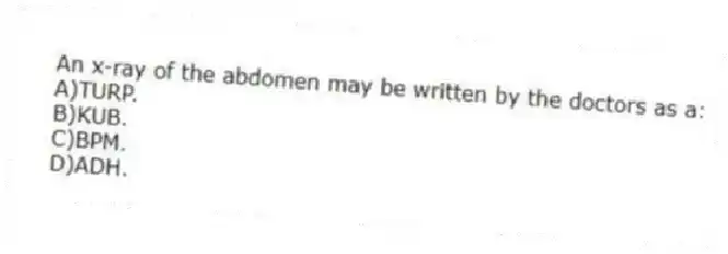 An x-ray of the abdomen may be written by the doctors as a:
A)TURP.
B)KUB.
C)BPM.
D)ADH.