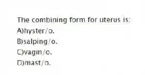 The combining form for uterus is:
A)hyster/o.
B)salping/o.
C)vagin/o.
D)mast/o.