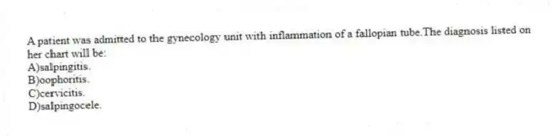 A patient was admitted to the gynecology unit with inflammation of a fallopian tube.The diagnosis listed on her chart will be:
A)salpingitis.
B)oophoritis.
C)cervicitis.
D)salpingocele.
