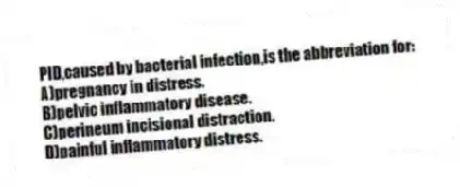PID,caused by bacterial infection,is the abbreviation for:
A)pregnancy in distress.
B)pelvic inflammatory disease.
C)perineum incisional distraction.
D)painful inflammatory distress.