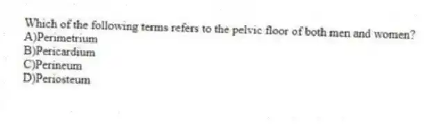 Which of the following terms refers to the pelvic floor of both men and women?
A)Perimetrium
B)Pericardium
C)Perineum
D)Periosteum