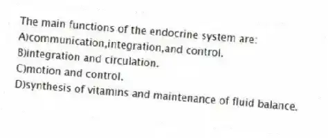 The main functions of the endocrine system are:
A)communication,integration,and control.
B)integration and circulation.
C)motion and control.
D)synthesis of vitamins and maintenance of fluid balance.