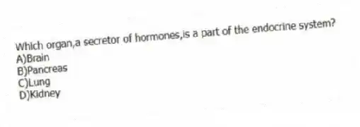Which organ,a secretor of hormones,is a part of the endocrine system?
A)Brain
B)Pancreas
C)Lung
D)Kidney