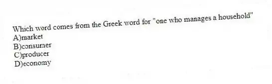 Which word comes from the Greek word for "one who manages a household"
A)market
B)consumer
C)producer
D)economy