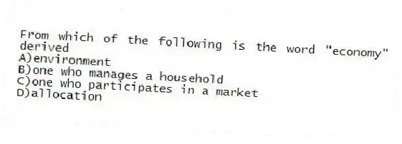 From which of the following is the word "economy" derived
A)environment
B)one who manages a household
C)one who participates in a market
D)allocation