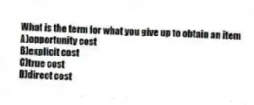 What is the term for what you give up to obtain an item
A)opportunity cost
B)explicit cost
C)true cost
D)direct cost