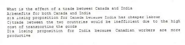 What is the effect of a trade between Canada and India
A)benefits for both Canada and India
B)a losing proposition for Canada because India has cheaper labour
C)trade between the two countries would be inefficient due to the high cost of transporting the goods
D)a losing proposition for India because Canadian workers are more productive