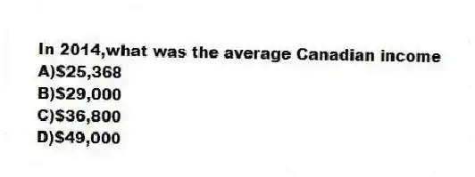 In 2014,what was the average Canadian income
A)$25,368
B)$29,000
C)$36,800
D)$49,000