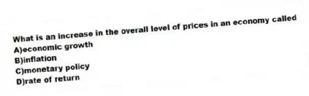 What is an increase in the overall level of prices in an economy called
A)economic growth
B)inflation
C)monetary policy
D)rate of return