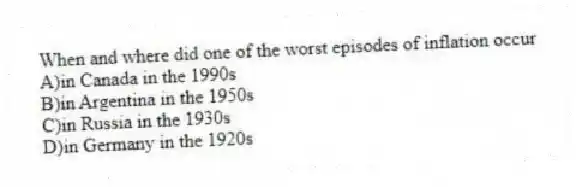 When and where did one of the worst episodes of inflation occur
A)in Canada in the 1990s
B)in Argentina in the 1950s
C)in Russia in the 1930s
D)in Germany in the 1920s