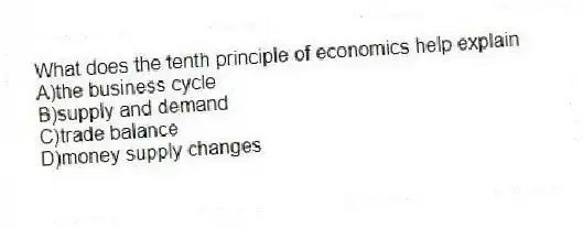 What does the tenth principle of economics help explain
A)the business cycle
B)supply and demand
C)trade balance
D)money supply changes