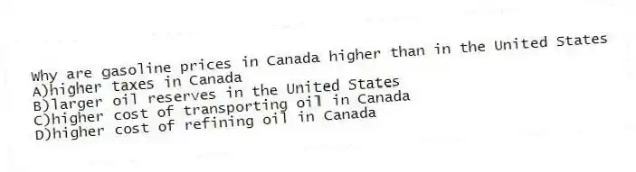 Why are gasoline prices in Canada higher than in the United States
A)higher taxes in Canada
B)larger oil reserves in the United States
C)higher cost of transporting oil in Canada
D)higher cost of refining oil in Canada