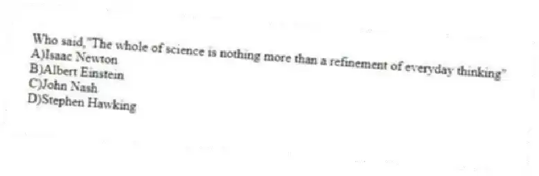 Who said,"The whole of science is nothing more than a refinement of everyday thinking"
A)Isaac Newton
B)Albert Einstein
C)John Nash
D)Stephen Hawking