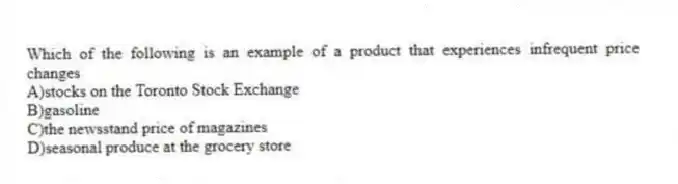 Which of the following is an example of a product that experiences infrequent price changes
A)stocks on the Toronto Stock Exchange
B)gasoline
C)the newsstand price of magazines
D)seasonal produce at the grocery store