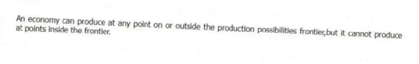 An economy can produce at any point on or outside the production possibilities frontier,but it cannot produce at points inside the frontier.