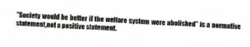 "Society would be better if the welfare system were abolished" is a normative statement,not a positive statement.