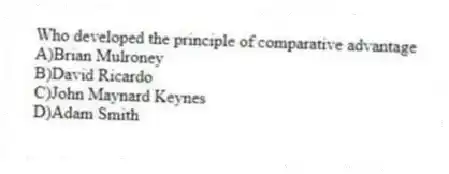 Who developed the principle of comparative advantage
A)Brian Mulroney
B)David Ricardo
C)John Maynard Keynes
D)Adam Smith