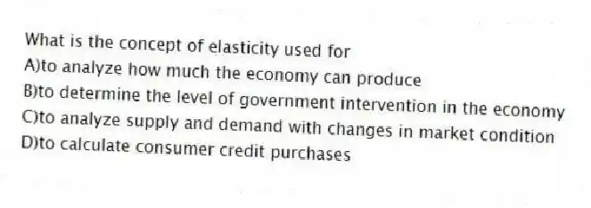 What is the concept of elasticity used for
A)to analyze how much the economy can produce
B)to determine the level of government intervention in the economy
C)to analyze supply and demand with changes in market condition
D)to calculate consumer credit purchases