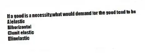 If a good is a necessity,what would demand for the good tend to be
A)elastic
B)horizontal
C)unit elastic
D)inelastic
