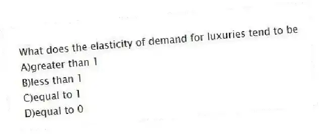 What does the elasticity of demand for luxuries tend to be
A)greater than 1
B)less than 1
C)equal to 1
D)equal to 0