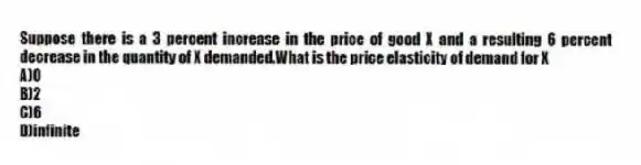 Suppose there is a 3 percent increase in the price of good X and a resulting 6 percent decrease in the quantity of X demanded.What is the price elasticity of demand for X
A)0
B)2
C)6
D)infinite