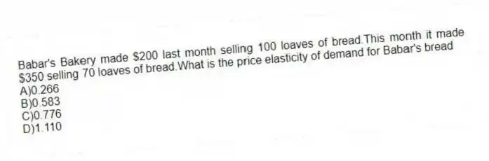 Babar's Bakery made $200 last month selling 100 loaves of bread.This month it made $350 selling 70 loaves of bread.What is the price elasticity of demand for Babar's bread
A)0.266
B)0.583
C)0.776
D)1.110