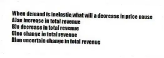 When demand is inelastic,what will a decrease in price cause
A)an increase in total revenue
B)a decrease in total revenue
C)no change in total revenue
D)an uncertain change in total revenue