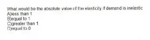 What would be the absolute value of the elasticity if demand is inelastic
A)less than 1
B)equal to 1
C)greater than 1
D)equal to 0