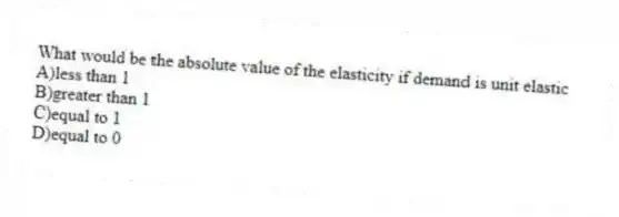 What would be the absolute value of the elasticity if demand is unit elastic
A)less than 1
B)greater than 1
C)equal to 1
D)equal to 0