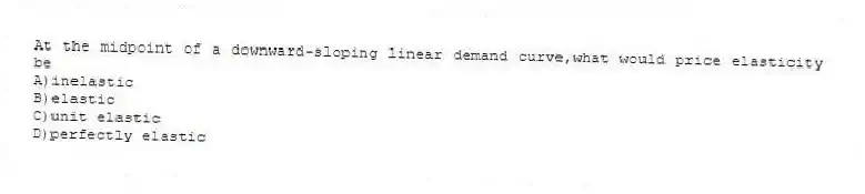At the midpoint of a downward-sloping linear demand curve,what would price elasticity be
A)inelastic
B)elastic
C)unit elastic
D)perfectly elastic