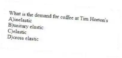 What is the demand for coffee at Tim Horton's
A)inelastic
B)unitary elastic
C)elastic
D)cross elastic