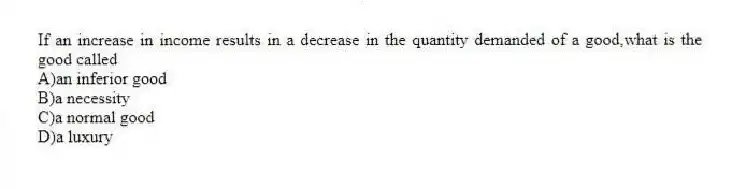 If an increase in income results in a decrease in the quantity demanded of a good,what is the good called
A)an inferior good
B)a necessity
C)a normal good
D)a luxury