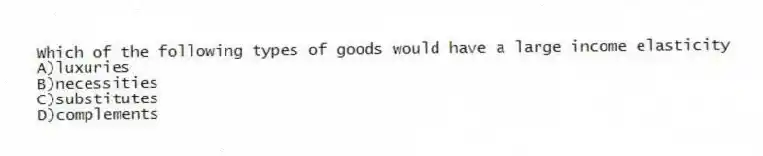 Which of the following types of goods would have a large income elasticity
A)luxuries
B)necessities
C)substitutes
D)complements