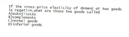If the cross-price elasticity of demand of two goods is negative,what are those two goods called
A)substitutes
B)complements
C)normal goods
D)inferior goods