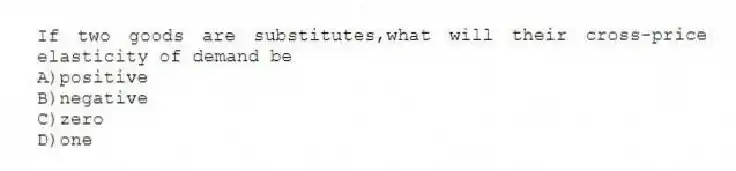 If two goods are substitutes,what will their cross-price elasticity of demand be
A)positive
B)negative
C)zero
D)one