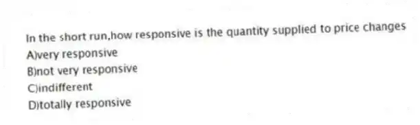 In the short run,how responsive is the quantity supplied to price changes
A)very responsive
B)not very responsive
C)indifferent
D)totally responsive