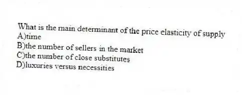 What is the main determinant of the price elasticity of supply
A)time
B)the number of sellers in the market
C)the number of close substitutes
D)luxuries versus necessities
