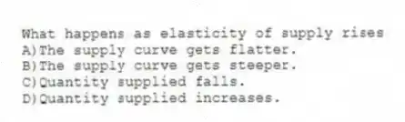 What happens as elasticity of supply rises
A)The supply curve gets flatter.
B)The supply curve gets steeper.
C)Quantity supplied falls.
D)Quantity supplied increases.