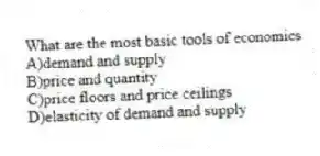 What are the most basic tools of economics
A)demand and supply
B)price and quantity
C)price floors and price ceilings
D)elasticity of demand and supply
