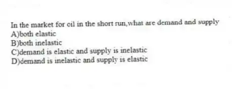 In the market for oil in the short run,what are demand and supply
A)both elastic
B)both inelastic
C)demand is elastic and supply is inelastic
D)demand is inelastic and supply is elastic