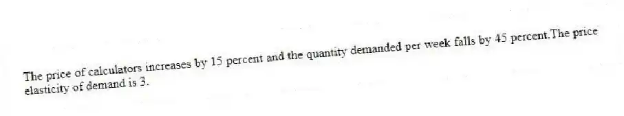 The price of calculators increases by 15 percent and the quantity demanded per week falls by 45 percent.The price elasticity of demand is 3.