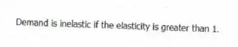 Demand is inelastic if the elasticity is greater than 1.