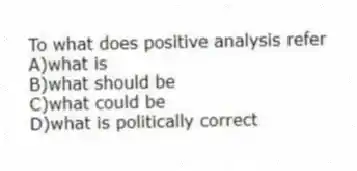 To what does positive analysis refer
A)what is
B)what should be
C)what could be
D)what is politically correct