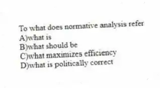 To what does normative analysis refer
A)what is
B)what should be
C)what maximizes efficiency
D)what is politically correct