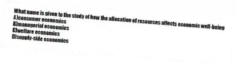 What name is given to the study of how the allocation of resources affects economic well-being
A)consumer economics
B)managerial economics
C)welfare economics
D)supply-side economics