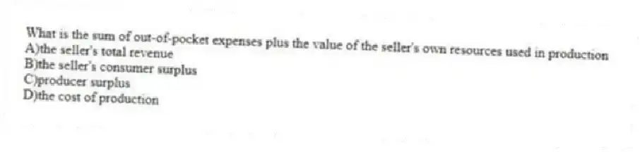 What is the sum of out-of-pocket expenses plus the value of the seller's own resources used in production
A)the seller's total revenue
B)the seller's consumer surplus
C)producer surplus
D)the cost of production
