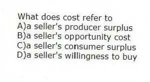 What does cost refer to
A)a seller's producer surplus
B)a seller's opportunity cost
C)a seller's consumer surplus
D)a seller's willingness to buy