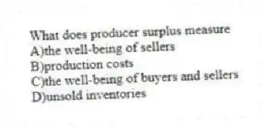 What does producer surplus measure
A)the well-being of sellers
B)production costs
C)the well-being of buyers and sellers
D)unsold inventories