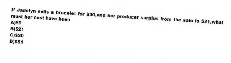If Jadelyn sells a bracelet for $30,and her producer surplus from the sale is $21,what must her cost have been
A)$9
B)$21
C)$30
D)$51